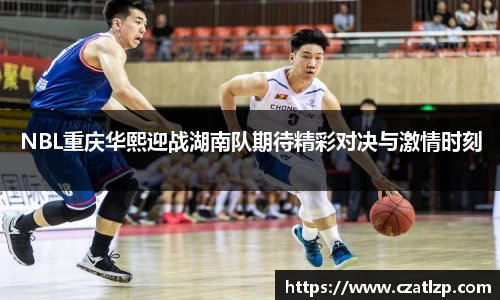 NBL重庆华熙迎战湖南队期待精彩对决与激情时刻