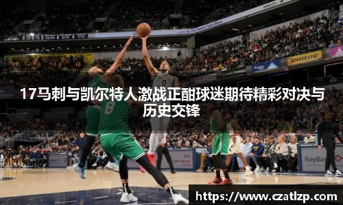 17马刺与凯尔特人激战正酣球迷期待精彩对决与历史交锋